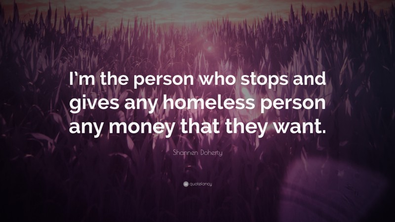 Shannen Doherty Quote: “I’m the person who stops and gives any homeless person any money that they want.”