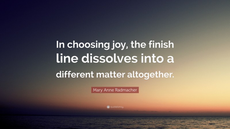 Mary Anne Radmacher Quote: “In choosing joy, the finish line dissolves into a different matter altogether.”