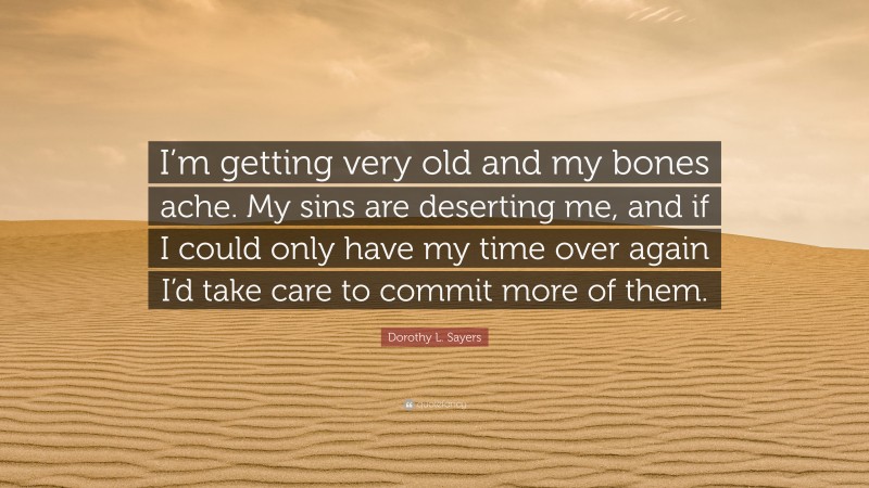 Dorothy L. Sayers Quote: “I’m getting very old and my bones ache. My sins are deserting me, and if I could only have my time over again I’d take care to commit more of them.”