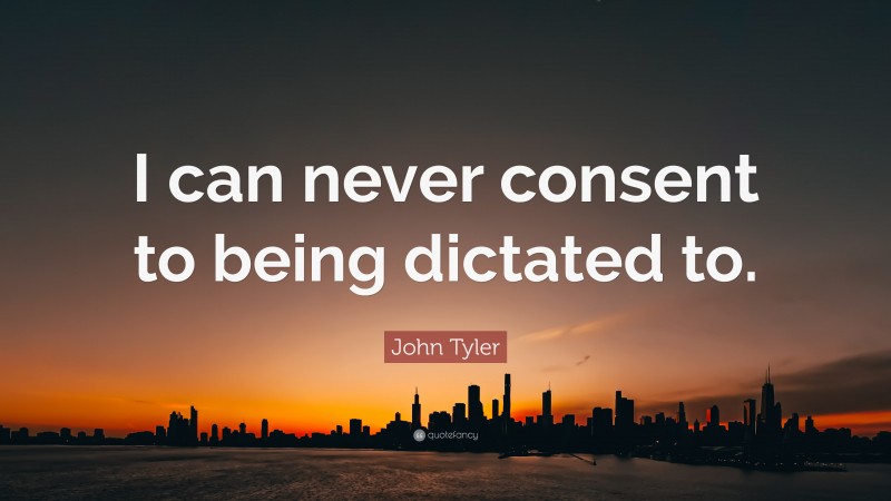 John Tyler Quote: “I can never consent to being dictated to.”