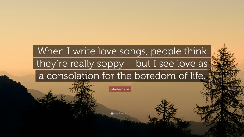 Martin Gore Quote: “When I write love songs, people think they’re really soppy – but I see love as a consolation for the boredom of life.”