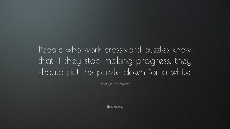 Marilyn Vos Savant Quote: “People who work crossword puzzles know that if they stop making progress, they should put the puzzle down for a while.”