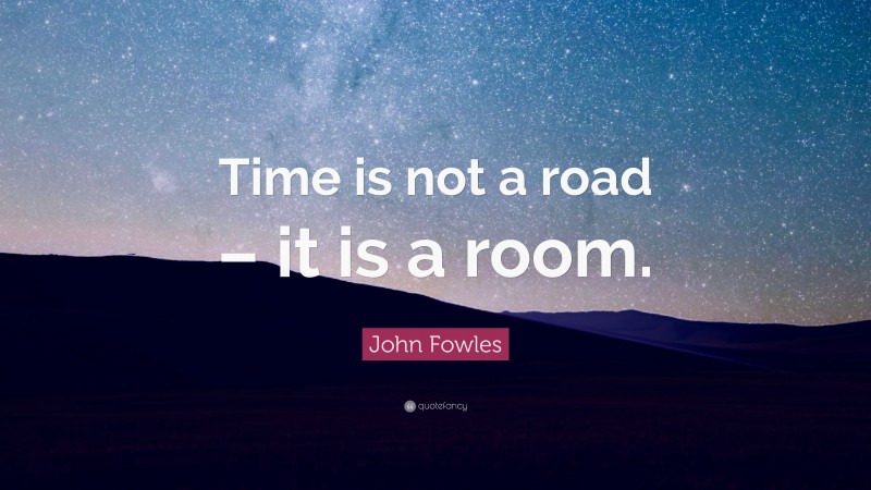 John Fowles Quote: “Time is not a road – it is a room.”