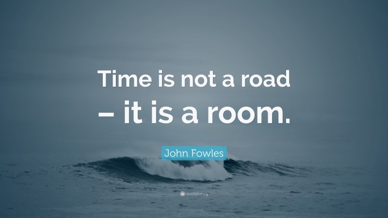 John Fowles Quote: “Time is not a road – it is a room.”