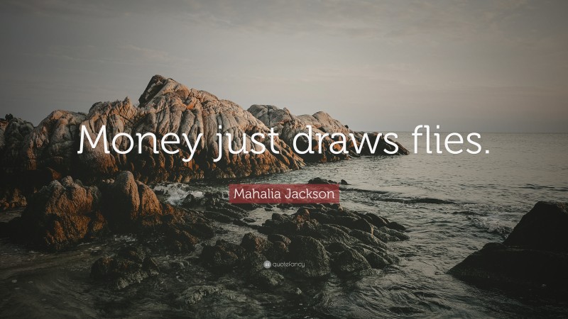 Mahalia Jackson Quote: “Money just draws flies.”