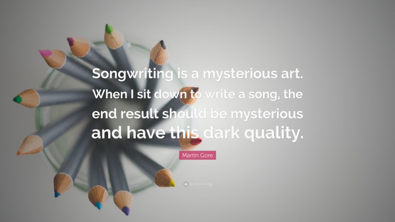 Martin Gore Quote: “Songwriting is a mysterious art. When I sit down to write a song, the end result should be mysterious and have this dark quality.”