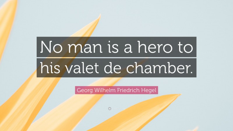 Georg Wilhelm Friedrich Hegel Quote: “No man is a hero to his valet de chamber.”