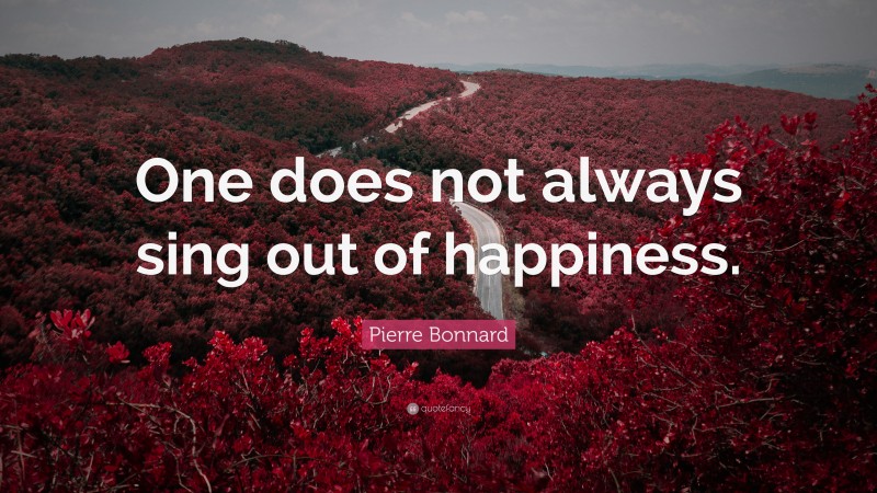 Pierre Bonnard Quote: “One does not always sing out of happiness.”