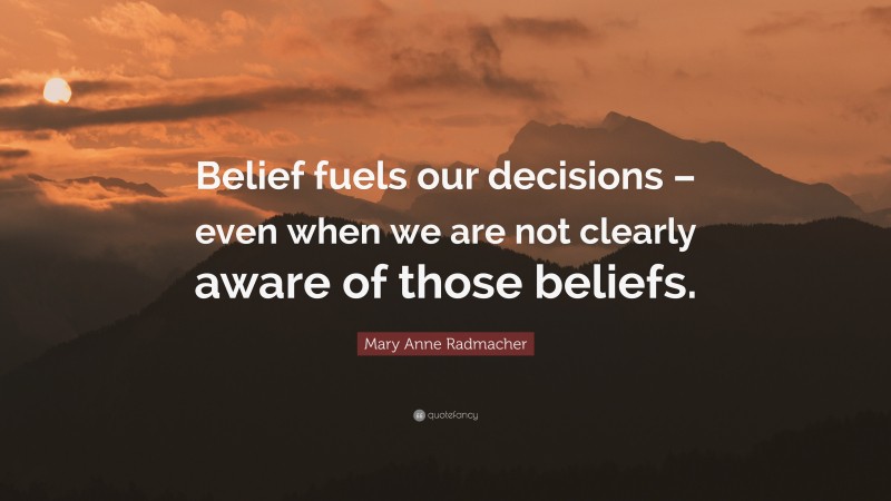 Mary Anne Radmacher Quote: “Belief fuels our decisions – even when we are not clearly aware of those beliefs.”