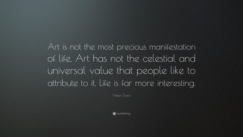 Tristan Tzara Quote: “Art is not the most precious manifestation of life. Art has not the celestial and universal value that people like to attribute to it. Life is far more interesting.”