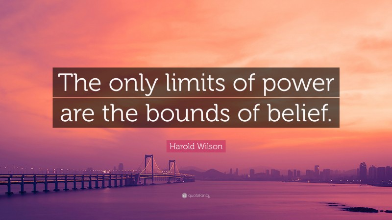 Harold Wilson Quote: “The only limits of power are the bounds of belief.”