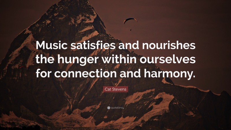 Cat Stevens Quote: “Music satisfies and nourishes the hunger within ourselves for connection and harmony.”