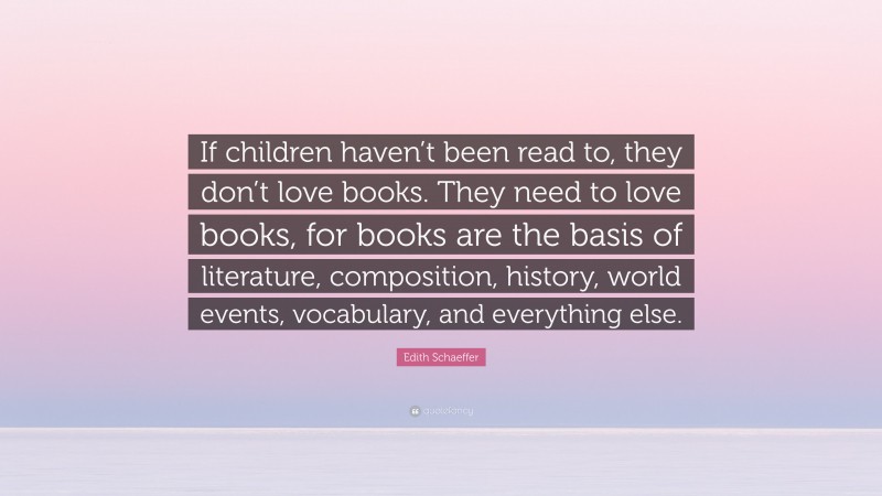 Edith Schaeffer Quote: “If children haven’t been read to, they don’t love books. They need to love books, for books are the basis of literature, composition, history, world events, vocabulary, and everything else.”