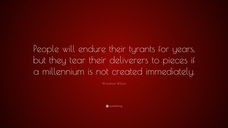 Woodrow Wilson Quote: “People will endure their tyrants for years, but they tear their deliverers to pieces if a millennium is not created immediately.”
