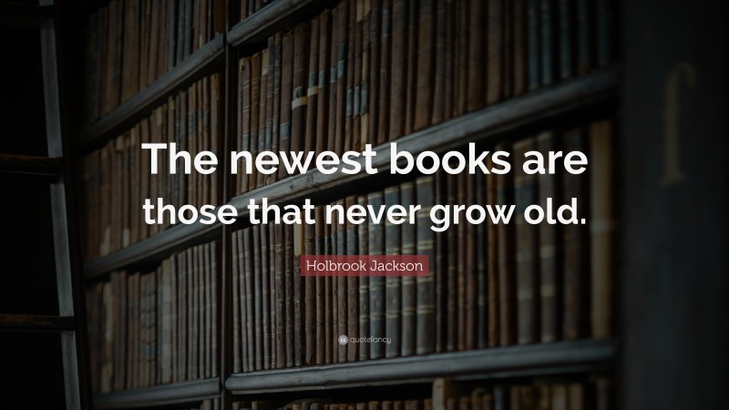 Holbrook Jackson Quote: “The newest books are those that never grow old.”