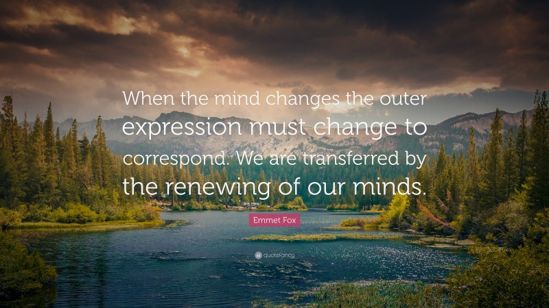 Emmet Fox Quote: “When the mind changes the outer expression must change to correspond. We are transferred by the renewing of our minds.”