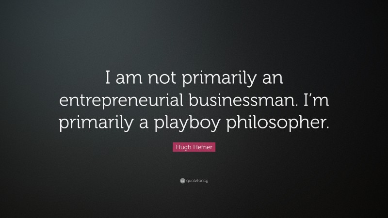 Hugh Hefner Quote: “I am not primarily an entrepreneurial businessman. I’m primarily a playboy philosopher.”
