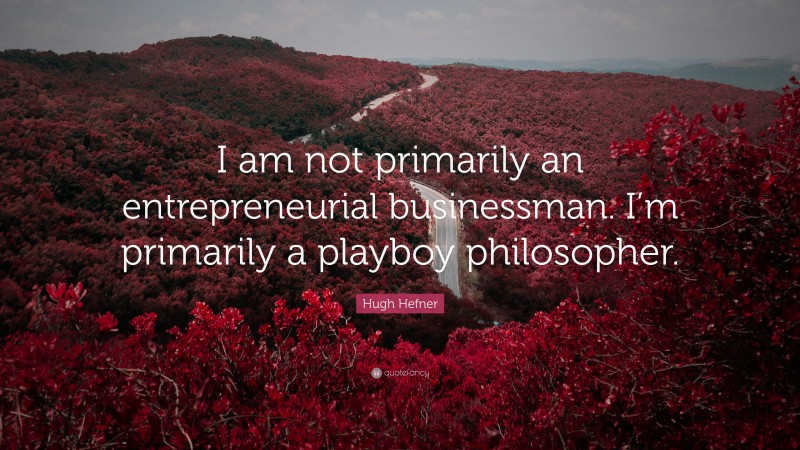 Hugh Hefner Quote: “I am not primarily an entrepreneurial businessman. I’m primarily a playboy philosopher.”