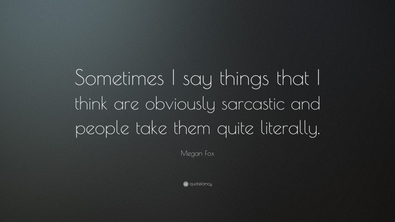 Megan Fox Quote: “Sometimes I say things that I think are obviously sarcastic and people take them quite literally.”