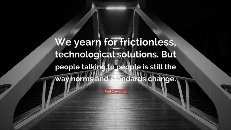 Atul Gawande Quote: “We yearn for frictionless, technological solutions. But people talking to people is still the way norms and standards change.”
