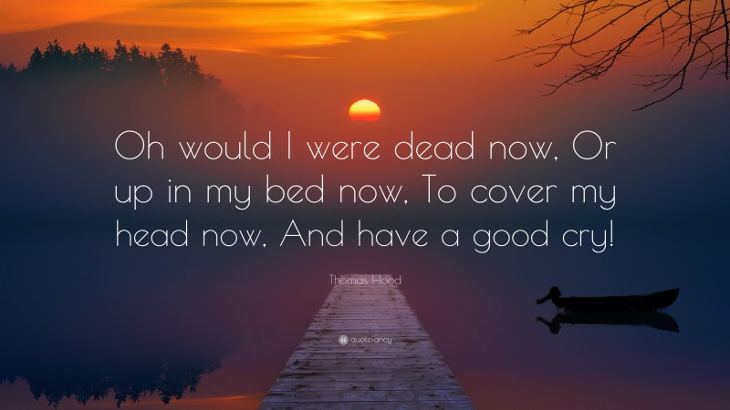 Thomas Hood Quote: “Oh would I were dead now, Or up in my bed now, To cover my head now, And have a good cry!”