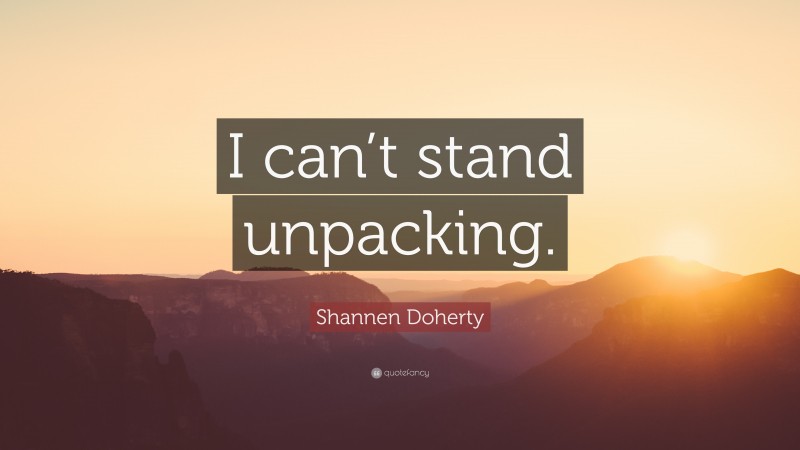 Shannen Doherty Quote: “I can’t stand unpacking.”