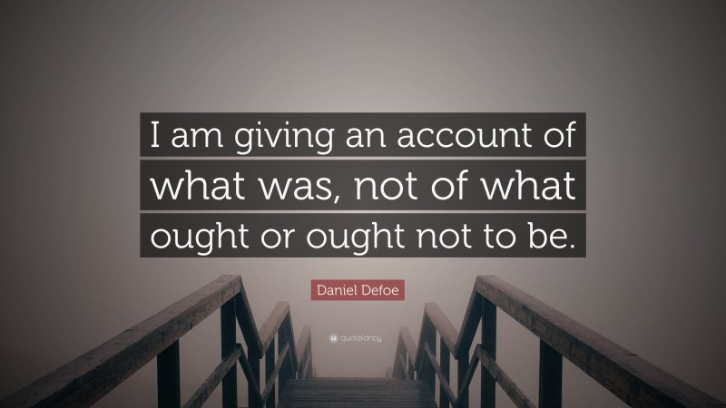 Daniel Defoe Quote: “I am giving an account of what was, not of what ought or ought not to be.”