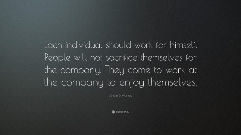 Sōichirō Honda Quote: “Each individual should work for himself. People will not sacrifice themselves for the company. They come to work at the company to enjoy themselves.”