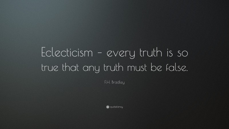 F.H. Bradley Quote: “Eclecticism – every truth is so true that any truth must be false.”
