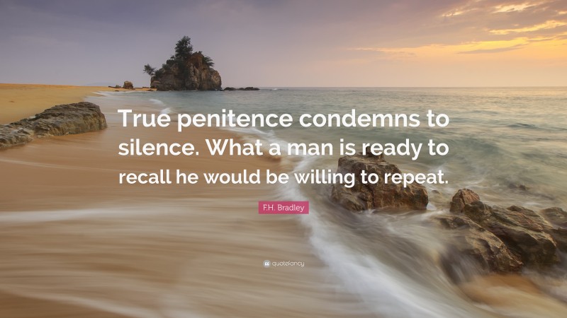 F.H. Bradley Quote: “True penitence condemns to silence. What a man is ready to recall he would be willing to repeat.”