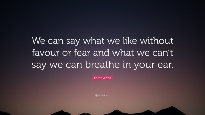 Peter Weiss Quote: “We can say what we like without favour or fear and what we can’t say we can breathe in your ear.”