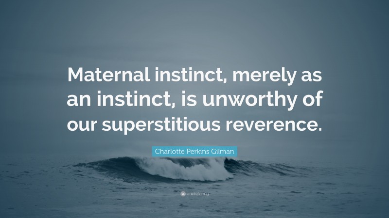 Charlotte Perkins Gilman Quote: “Maternal instinct, merely as an instinct, is unworthy of our superstitious reverence.”