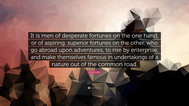 Daniel Defoe Quote: “It is men of desperate fortunes on the one hand, or of aspiring, superior fortunes on the other, who go abroad upon adventures, to rise by enterprise, and make themselves famous in undertakings of a nature out of the common road.”