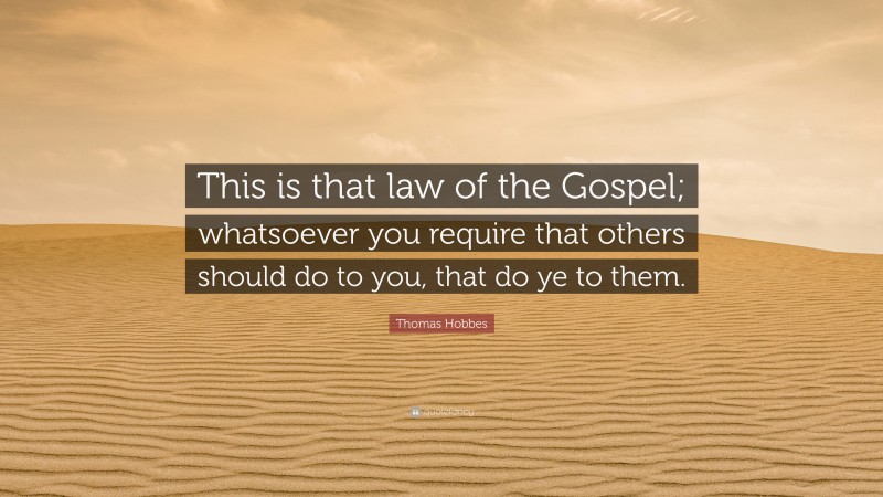 Thomas Hobbes Quote: “This is that law of the Gospel; whatsoever you require that others should do to you, that do ye to them.”