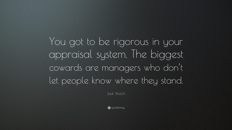 Jack Welch Quote: “You got to be rigorous in your appraisal system. The biggest cowards are managers who don’t let people know where they stand.”