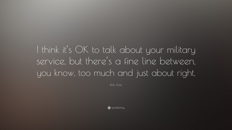 Bob Dole Quote: “I think it’s OK to talk about your military service, but there’s a fine line between, you know, too much and just about right.”