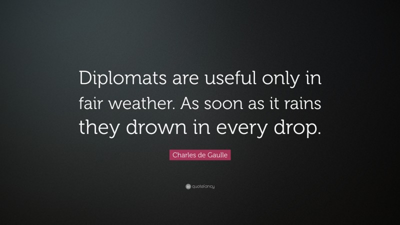 Charles de Gaulle Quote: “Diplomats are useful only in fair weather. As soon as it rains they drown in every drop.”