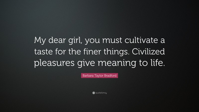 Barbara Taylor Bradford Quote: “My dear girl, you must cultivate a taste for the finer things. Civilized pleasures give meaning to life.”