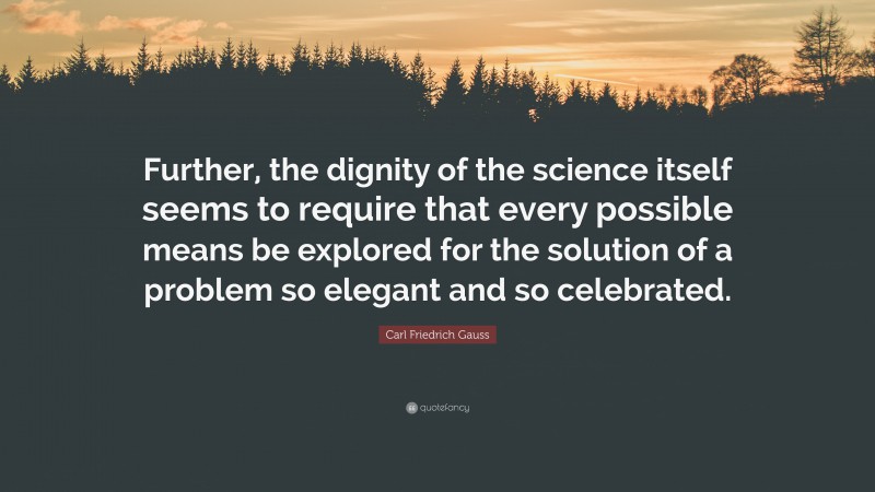 Carl Friedrich Gauss Quote: “Further, the dignity of the science itself seems to require that every possible means be explored for the solution of a problem so elegant and so celebrated.”