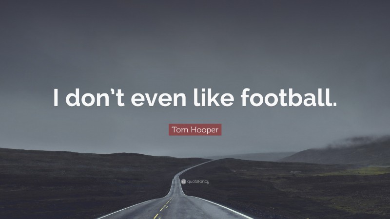 Tom Hooper Quote: “I don’t even like football.”