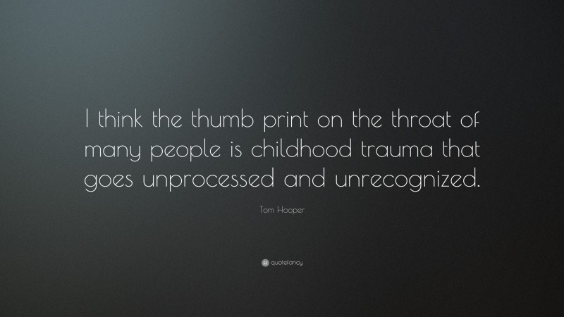 Tom Hooper Quote: “I think the thumb print on the throat of many people is childhood trauma that goes unprocessed and unrecognized.”