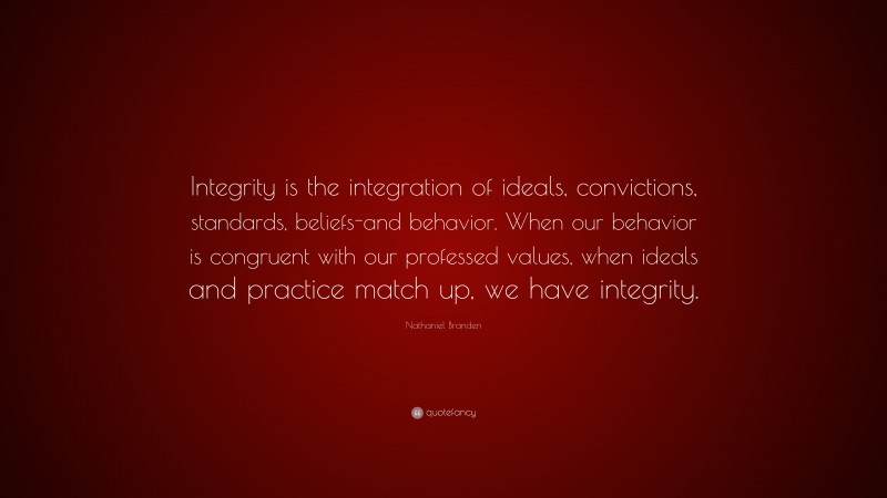 Nathaniel Branden Quote: “Integrity is the integration of ideals, convictions, standards, beliefs-and behavior. When our behavior is congruent with our professed values, when ideals and practice match up, we have integrity.”