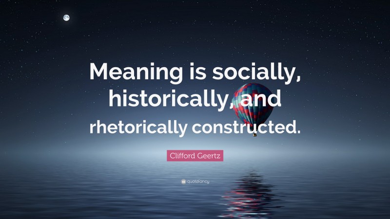 Clifford Geertz Quote: “Meaning is socially, historically, and rhetorically constructed.”