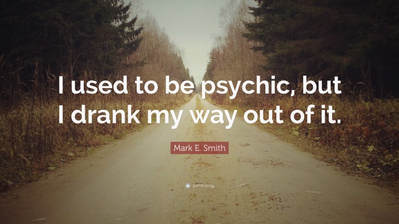 Mark E. Smith Quote: “I used to be psychic, but I drank my way out of it.”