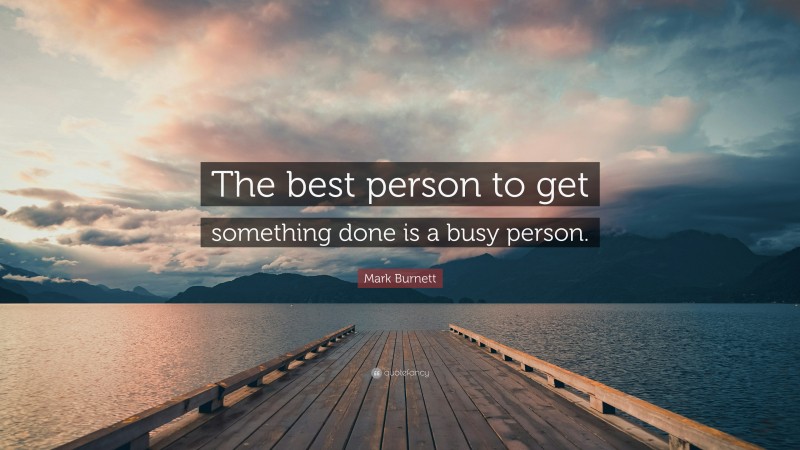 Mark Burnett Quote: “The best person to get something done is a busy person.”
