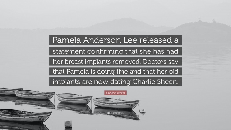 Conan O'Brien Quote: “Pamela Anderson Lee released a statement confirming that she has had her breast implants removed. Doctors say that Pamela is doing fine and that her old implants are now dating Charlie Sheen.”