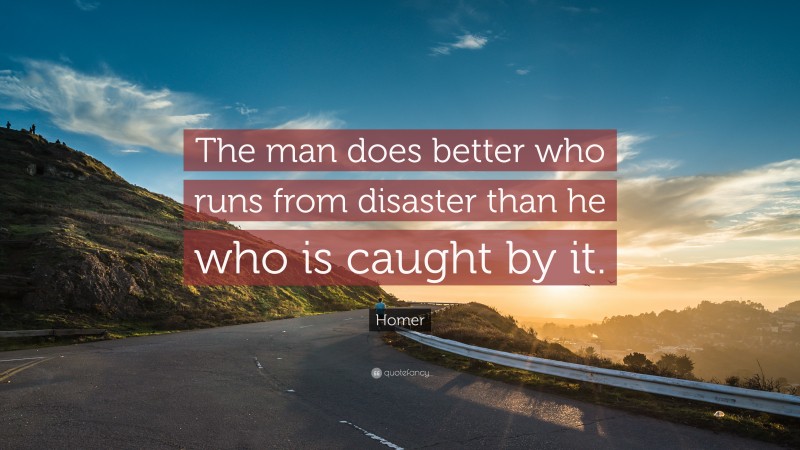 Homer Quote: “The man does better who runs from disaster than he who is caught by it.”