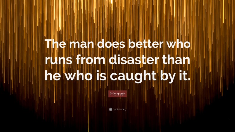 Homer Quote: “The man does better who runs from disaster than he who is caught by it.”
