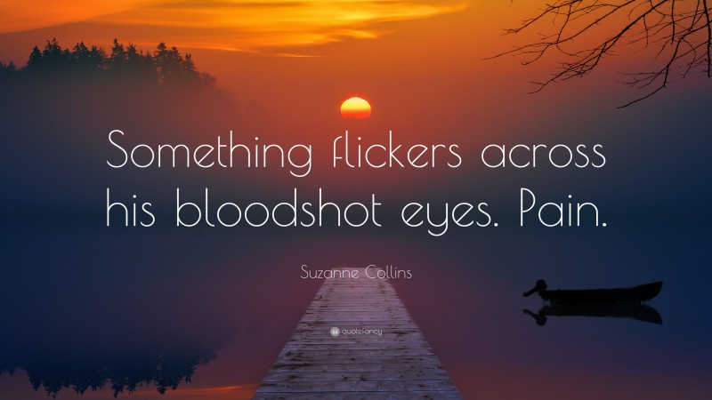 Suzanne Collins Quote: “Something flickers across his bloodshot eyes. Pain.”