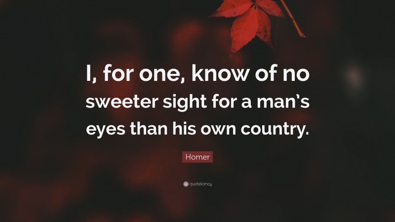Homer Quote: “I, for one, know of no sweeter sight for a man’s eyes than his own country.”